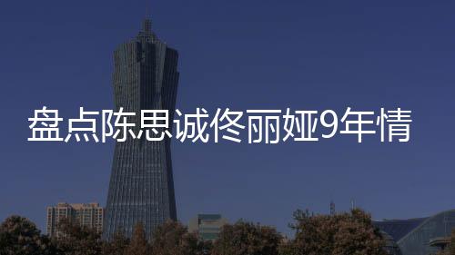 9年完整丽娅 恋陈思诚佟回顾过程盘点间线情时情史