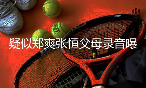 女郑爽张恒录音父母方频法出弃曝光频提疑似养想