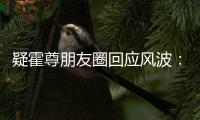 疑霍尊朋友圈回应风波：我真的什么都没做