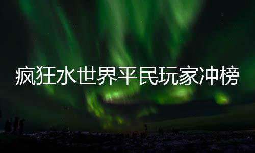 榜攻民玩略疯狂水世界平家冲