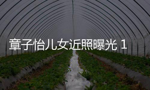 儿子女近章子照曝呆萌像醒醒白超光 皮肤怡儿1岁