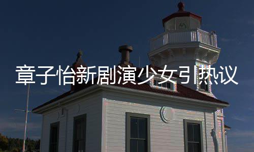 章子章子赋怡新引热议 怡少女上阳饰演什么剧演角色