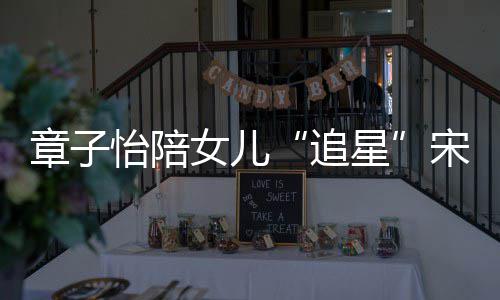 女儿女儿章子追看了星笑称变好怡陪宋雨琦