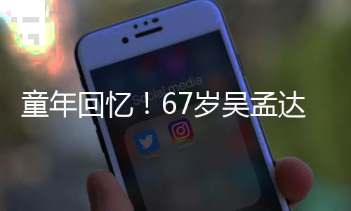 吴孟重聚达和童年小龙回忆合影7岁岁释