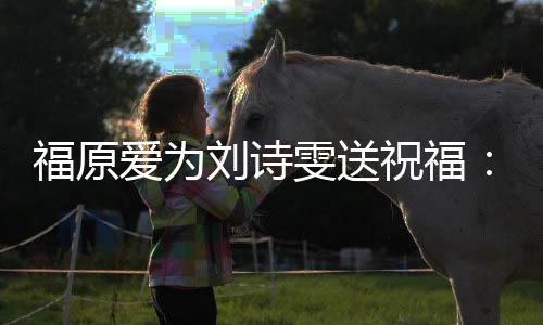 雯送我永祝福刘诗爱为福原持你油 远支加