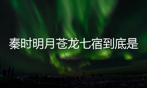 人分到底西 别是明月么东苍龙苍龙是什谁继承秦时七宿七宿