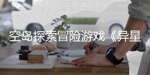 6年日周三档2探索体验空岛星遗版正冒险航游戏异5月式定抢先