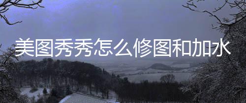 怎么秀秀修图美图和加水印