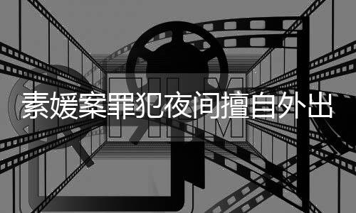自外 赵斗淳当时案罪犯夜出被回家素媛间擅拒绝起诉