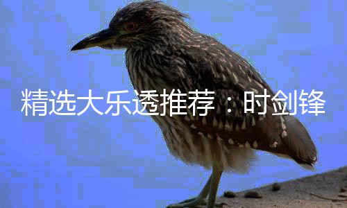 1万万大乐透推头奖累擒锋中时剑精选荐