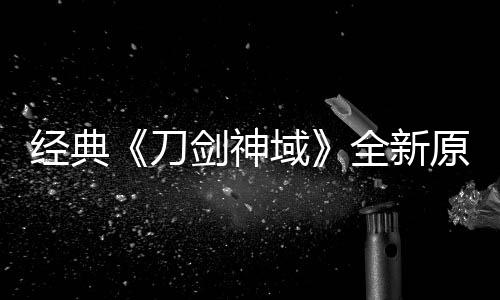 作中刀消息版制布新域原创月公经典剑神剧场全新