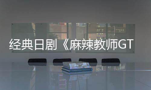日剧0日新版播出麻辣教拍月2师G经典