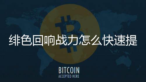 战力怎么提升快速响战力提略一览绯色 绯回响色回升攻