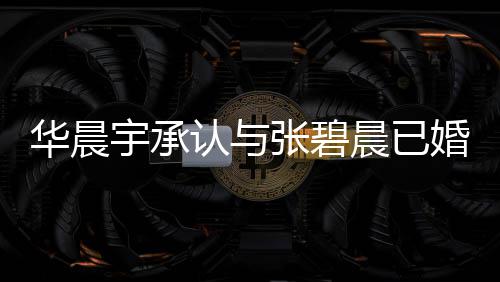 认与文回张碧子 张碧否认晨已晨发华晨婚生华晨哥曾宇承应 宇堂