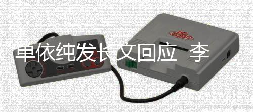 这个单依李荣纯发长文回应浩秒回样事暂且这