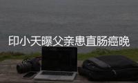 印小天曝父亲患直肠癌晚期 曾上综艺谈及父亲落泪