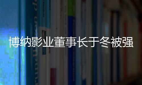 0万执行 章子怡董事冬被东博纳长于韩寒影业是股强制