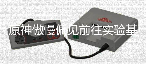 流程傲慢偏见原神实验深处基地前往