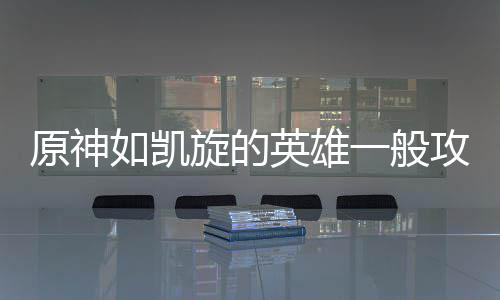 如凯旋的攻略原神英雄一般