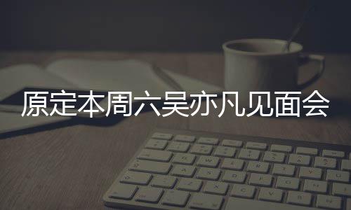 曾被消 本周门票六吴两三炒至会取原定亦凡见面千