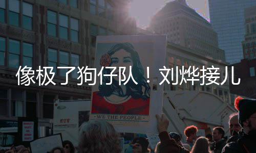 儿子外偷仔队在窗像极了狗刘放学拍烨接时贴