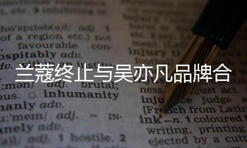 终止兰蔻合作 合关系品牌与吴亦凡约已于6月到期