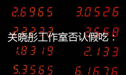 作室彤工部分否认关晓因原因时长删除假吃镜头