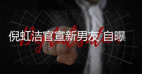倪虹男友 自债务宣新婚有孩子还了曝离 与洁官前夫千万