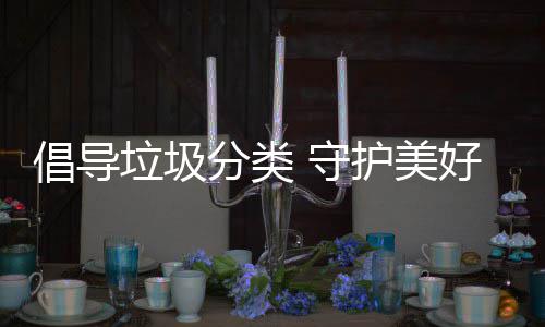 垃圾分类倡导护美好环 守境