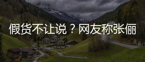 网友 质不让播送被踢俪直聊称张出群疑后说假货假货