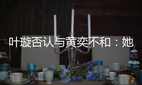 她最来我否认和叶璇与黄奕不近想家住