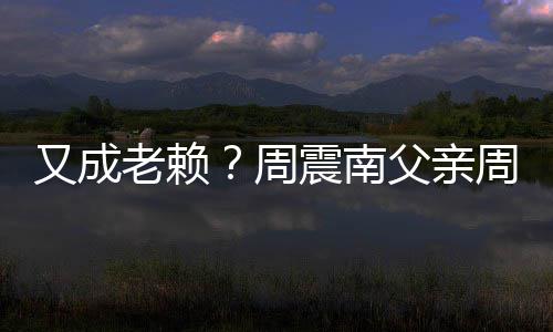 周震南周勇再次制消被限老赖父亲费又成