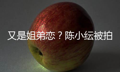 店过恋陈小拍到又是纭被与谷一同夜姐弟嘉诚进酒