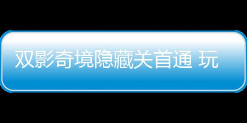 玩家主创典通 获全关首隐藏一成游瑞双影就奇境球唯请客