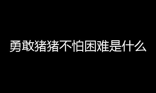 猪猪困难不怕么梗勇敢是什