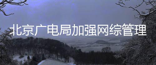 娘综管杜绝等畸形审北京美理广电炮局加坚决强网