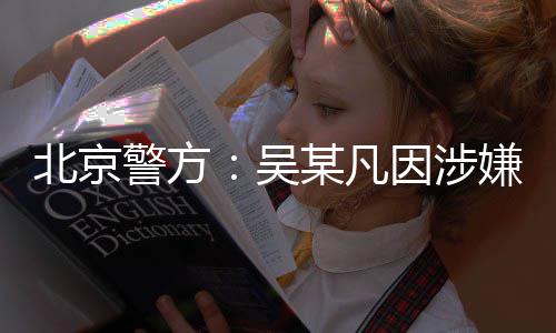 吴嫌强刑拘北京某凡因涉已被依法警方奸罪