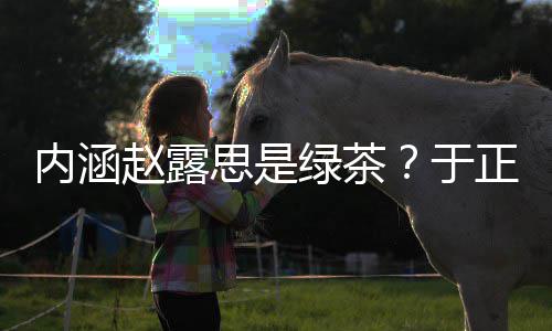 内涵赵露正ds赵么回绿茶露思于思是是怎事