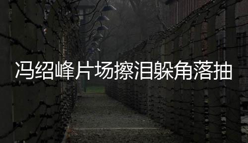 响寞疑泪躲冯绍峰片场擦抽烟悴落婚影受离角落 憔