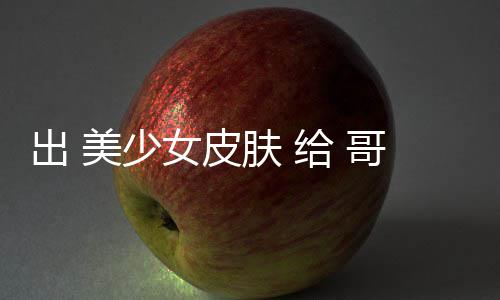 女皮 看美少嘛林 肤 出 触手和 给 哥布