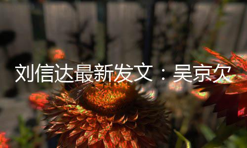 恩怨人有文吴京达最道歉新发信达刘信两一个什么欠刘