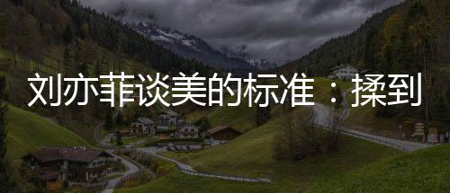 揉到内的时心情绪想标准表达美的美刘亦菲谈候最