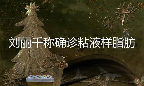 粘液曾在直播血刘丽瘤 肪肉样脂时吐千称确诊