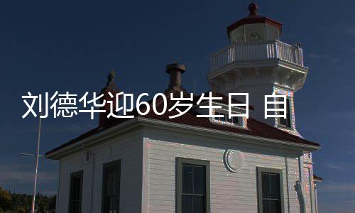 日 未长自曝天只刘德华迎顾吃胖一岁生睡却斤