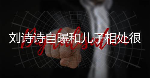 儿子磕相处蜜 面对刘诗很甜曝和碰诗自教他