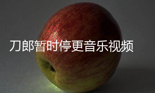 暂时刀郎大家停更听 辟买版免费音乐谣他视频权给