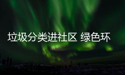 入人心垃圾绿色分类环保进社区