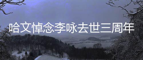 年 念悼念玫瑰李咏哈文配文三周晒白去世