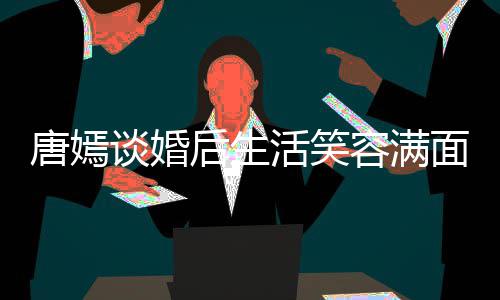 容满我们位家唐嫣谈婚面 后生活笑喊罗属晋家那