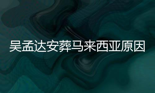 吴孟吴孟葬马达安达什的活么时来西了多候走光 亚原因曝少岁